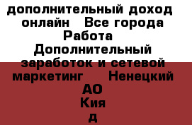 дополнительный доход  онлайн - Все города Работа » Дополнительный заработок и сетевой маркетинг   . Ненецкий АО,Кия д.